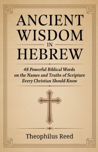 Ancient Wisdom in Hebrew 48 Powerful Biblical Words on the Names and Truths of Scripture Every Christian Should Know