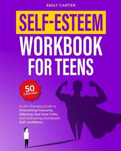Self-Esteem Workbook for Teens A Life-Changing Guide to Overcoming Insecurity, Silencing Your Inner Critic, and Unleashing Unshakable Self-Confidence
