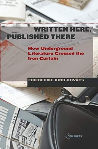 Written Here, Published There How Underground Literature Crossed the Iron Curtain