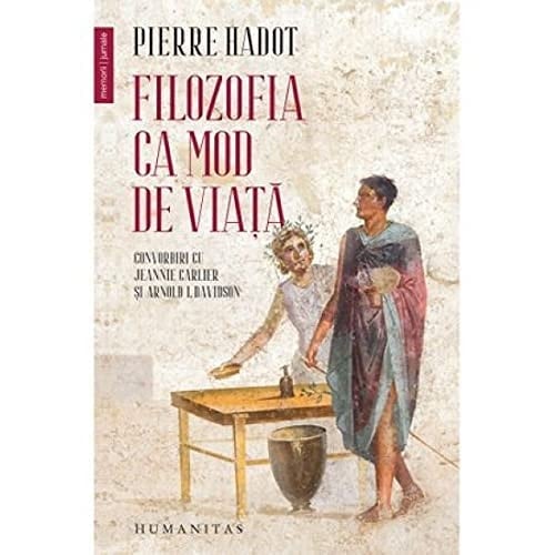 Filozofia ca mod de viaţă convorbiri cu Jeannie Carlier şi Arnold I. Davidson