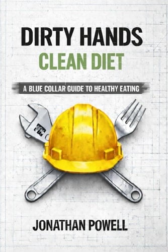 Dirty Hands Clean Diet: A Blue Collar Guide To Healthy Eating (Dirty Hands Clean Living)