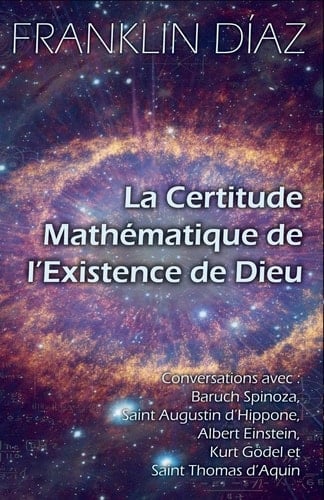 La Certitude Mathématique de l'Existence de Dieu - Conversations avec Baruch Spinoza, Saint Augustin d'Hippone, Albert Einstein, Kurt Gödel et Saint Thomas d'Aquin