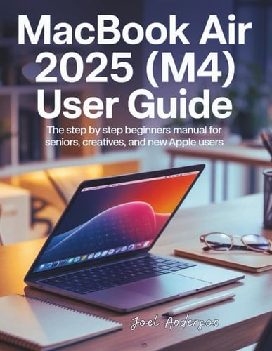 Macbook Air 2025 (M4) User Guide: The Step by Step Beginners Manual for Seniors, Creatives, and New Apple Users