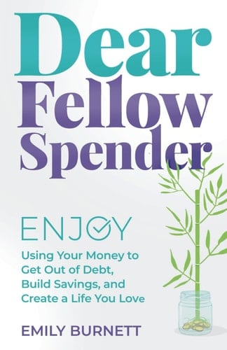 Dear Fellow Spender Enjoy Using Your Money to Get Out of Debt, Build Savings, and Create a Life You Love